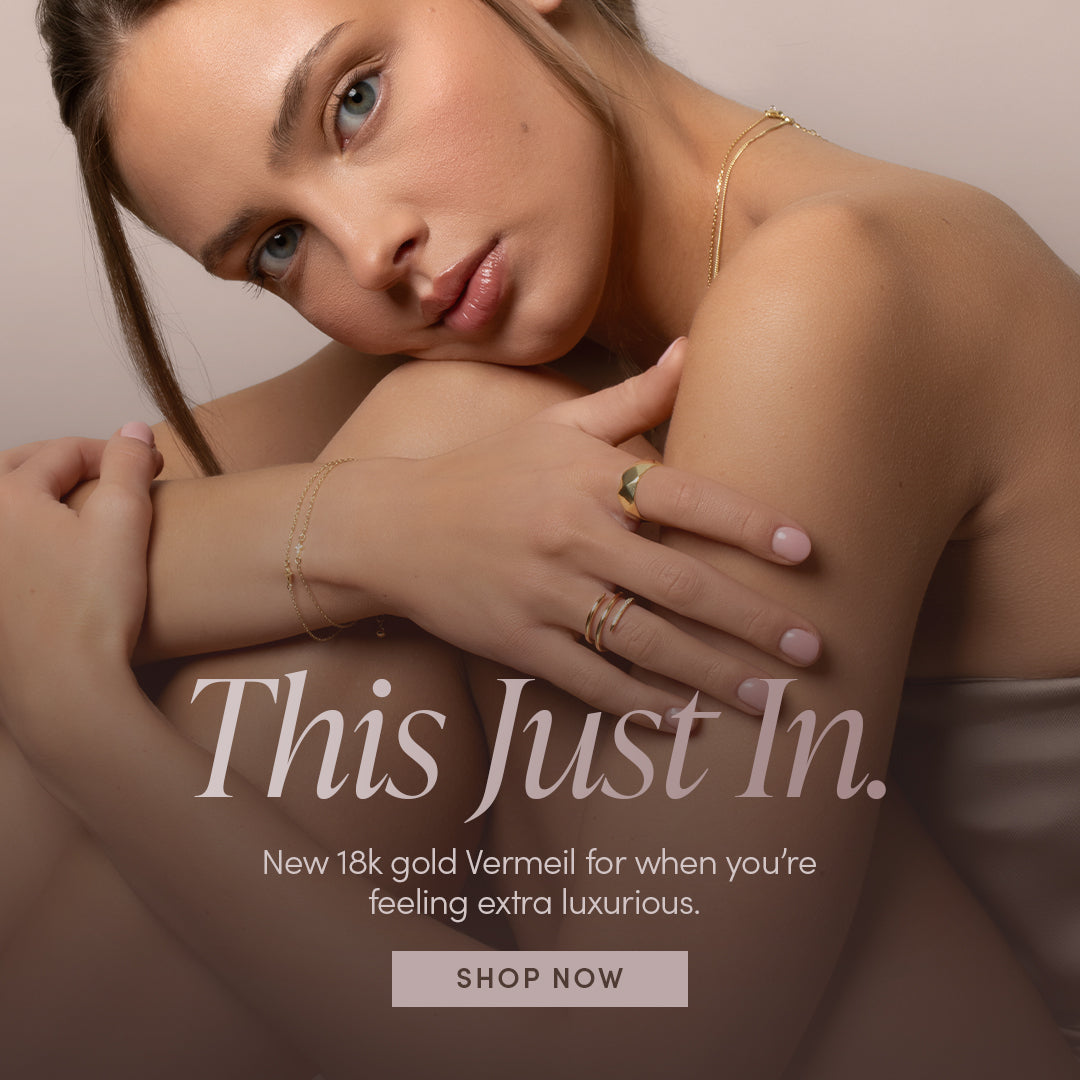 This Just In. New 18k gold Vermeil for when you're feeling extra luxurious. SHOP NOW