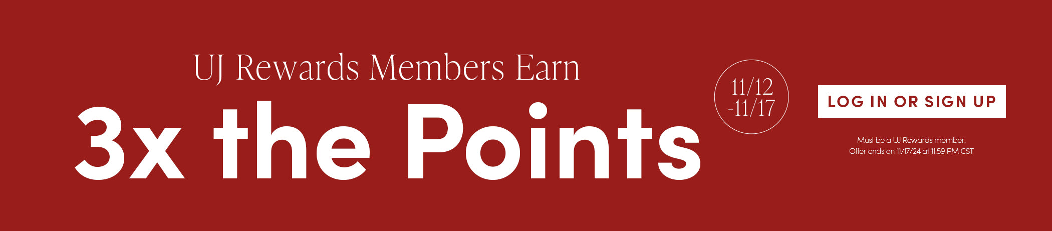 UJ Rewards Members Earn 3X the Points | 11/12-11/17 | Log in or Sign Up | Must be a UJ Rewards Member | Offer ends on 11/17/24 at 11:59 CST