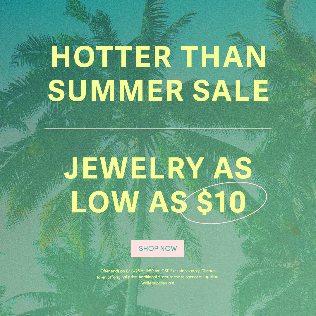 HOTTER THAN SUMMER SALE - JEWELRY AS LOW AS $10 - SHOP NOW - Offer ends on 6/16/26 at 11:59 pm CST. Select styles. Exclusions apply. Discount taken off original price. Additional discount codes cannot be applied. While supplies last.