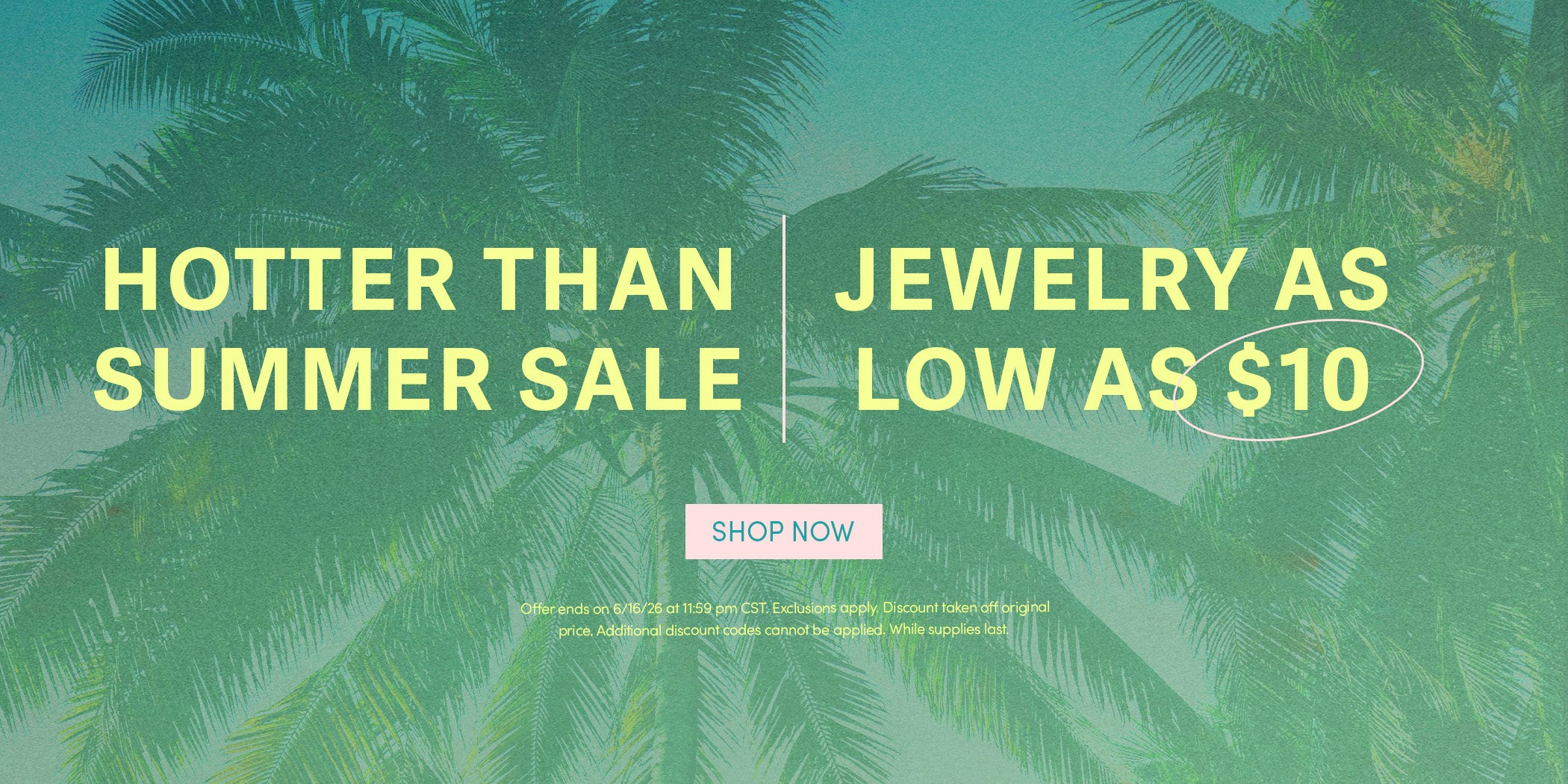 HOTTER THAN SUMMER SALE - JEWELRY AS LOW AS $10 - SHOP NOW - Offer ends on 6/16/26 at 11:59 pm CST. Select styles. Exclusions apply. Discount taken off original price. Additional discount codes cannot be applied. While supplies last.