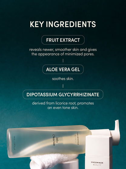 ["Jelly Cleanser ", " Full Size / 5.07 fl oz Travel / .50 fl oz ", " Group Image ", " Uncommon Beauty ", " Key Ingredients: Fruit Extract reveals newer, smoother skin and gives the appearance of minimized pores. Aloe Vera Gel soothes skin. Dipotassium Glycyrrhizinate, derived from licorice root, promotes an even skin tone"]
