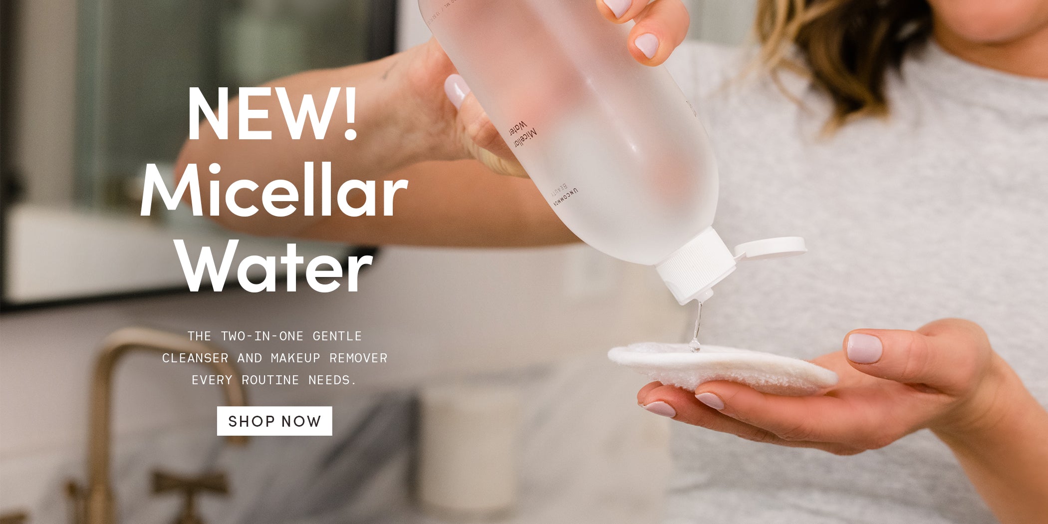 New! Micellar Water | The Two-In One Gentle Cleanser and Makeup Remover Every Routine Needs | Shop Now