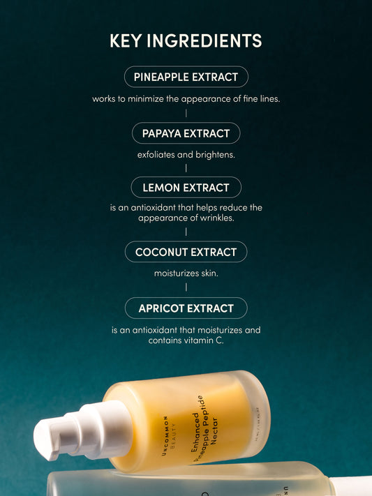 Enhanced Pineapple Peptide Nectar | Full Size / 1.35 fl oz | Ingredient Image | Uncommon Beauty | Key Ingredients: Pineapple Extract works to minimize the appearance of fine lines. Papaya Extract exfoliates and brightens. Lemon Extract is an antioxidant that helps reduce the appearance of wrinkles. Coconut Extract moisturizes skin. Apricot Extract is an antioxidant that moisturizes and contains vitamin C.