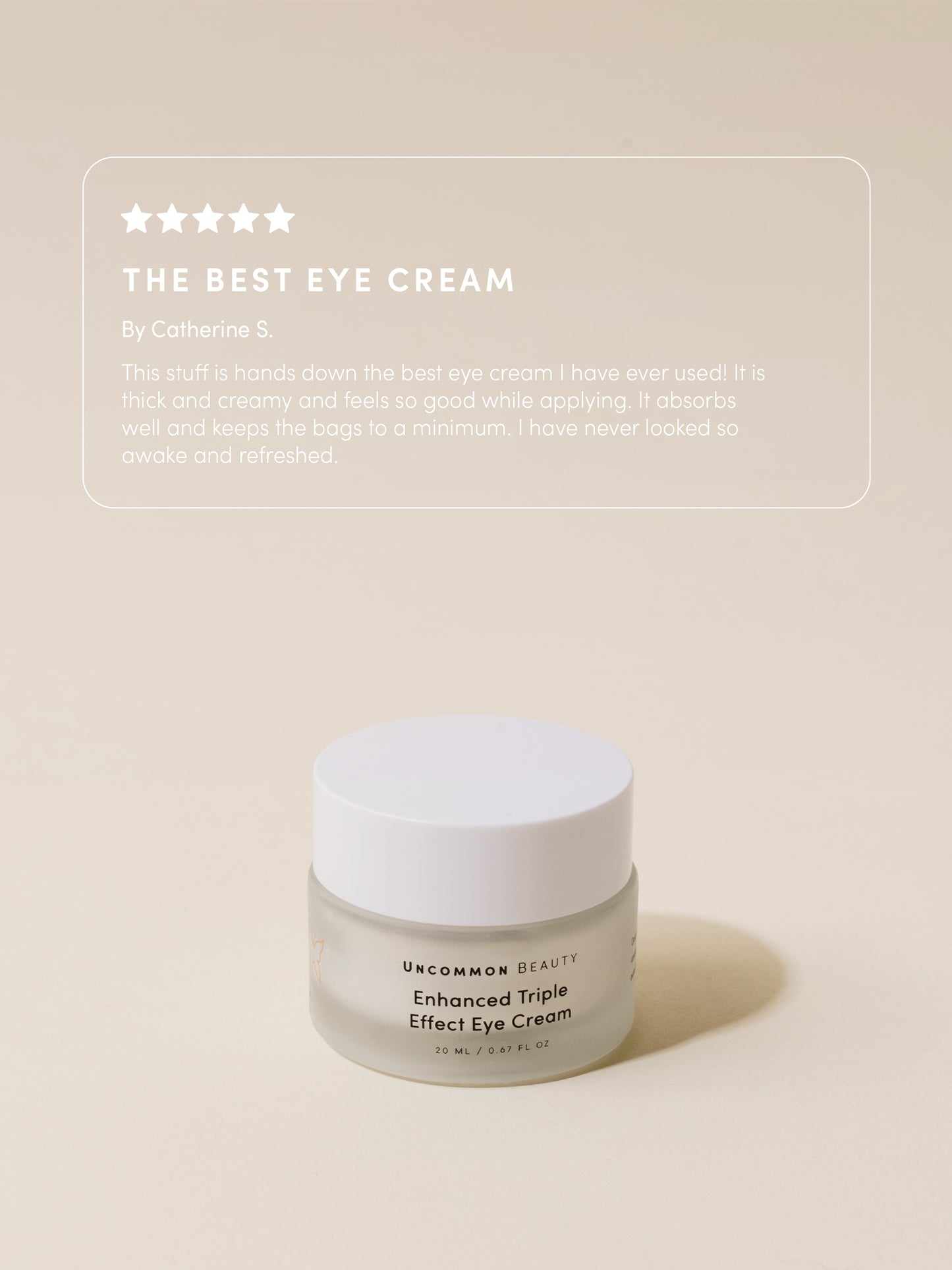 Enhanced Triple Effect Eye Cream | 20 ml // 0.67 fl oz | Product Image | Uncommon Beauty | The Best Eye Cream By Catherine S. This stuff is hands down the best eye cream I have ever used! It is thick and creamy and feels so good while applying. It absorbs well and keeps the bags to a minimum. I have never looked so awake and refreshed. 