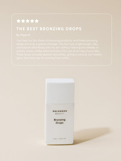 ["Bronzing Drops ", " 33ml // 1.164 fl oz. ", " Review Image ", " Uncommon Beauty ", " The Best Bronzing Drops By Myah R. I've tried my fair share of bronzing products, and these bronzing drops are truly a game-changer. The formula is lightweight, silky, and blends effortlessly into my skin without leaving any streaks or patchy areas. Unlike other bronzers that can sit on top of your skin, these drops actually absorb beautifully, giving a natural, sun-kissed glow that looks like it's coming from within."]