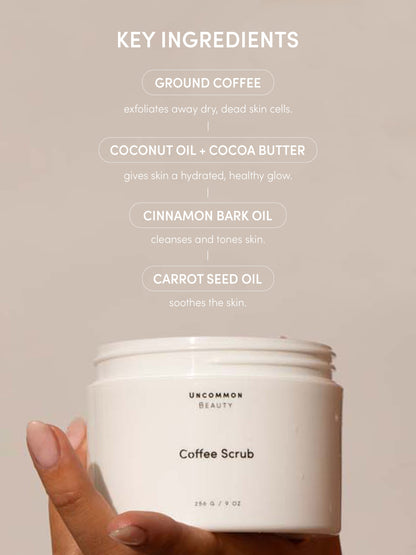 ["Coffee Scrub ", " 256 g // 9 oz ", " Product Info Image ", " Uncommon Beauty ", " Key Ingredients ", " Ground Coffee Gently exfoliates away dry, dead skin cells. Coconut Oil + Cocoa Butter Gives skin a hydrated, healthy glow. Cinnamon Bark Oil Cleanses and tones skin. Carrot Seed Oil Soothes the skin."]