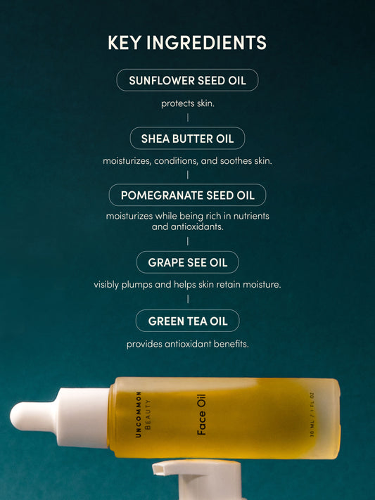 Face Oil | 30 ml // 1 fl oz | Key Ingredients | Uncommon Beauty | Key Ingredients | Sunflower seed oil protects skin. Shea Butter Oil moisturizes, condition, and soothes skin. Pomegranate Seed Oil moisturizes while being rich in nutrients and antioxidants. Grape Seed Oil visible plump and helps skin retain moisture. Green tea oil provides antioxidant benefits.