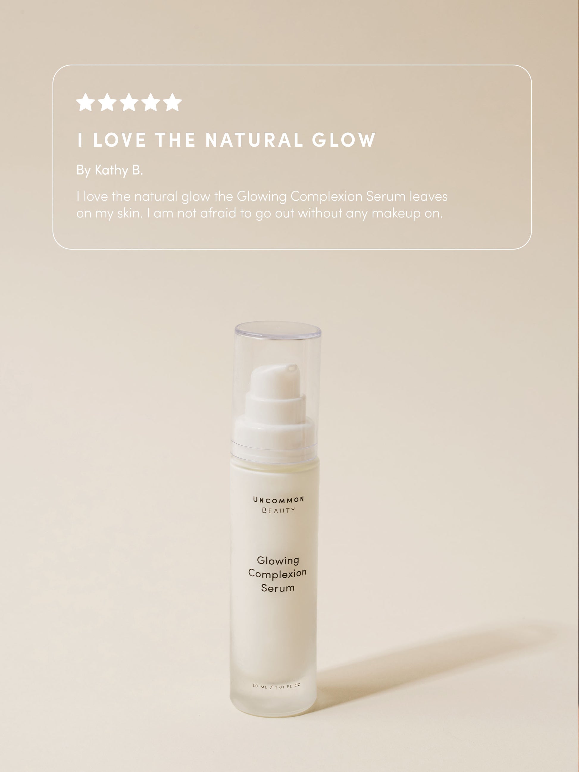Glowing Complexion Serum | 30 ml // 1.01 fl oz | Review Image | Uncommon Beauty | I love the natural glow by Kathy B. I love the natural glow the Glowing Complexion Serum leaves on my skin. I am not afraid to go out without any makeup on.