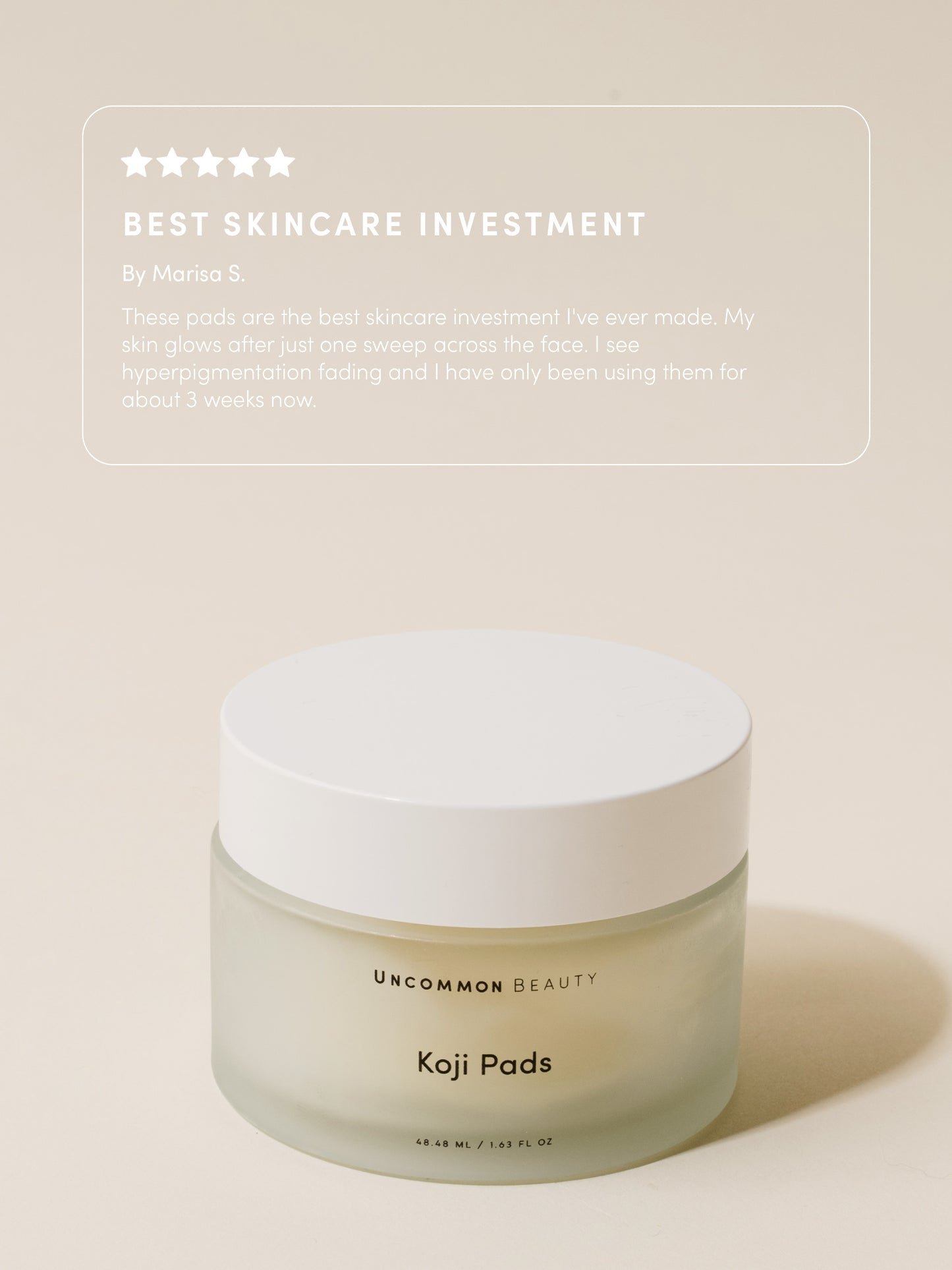 Koji Pads | 48 ml // 1.62 fl oz | Review Image | Uncommon Beauty | Best Skincare Investment By Marisa S. These pads are the best skincare investment I've ever made. My skin glows after just one sweep across the face. I see hyperpigmentation fading and I have only been using them for about 3 weeks now.