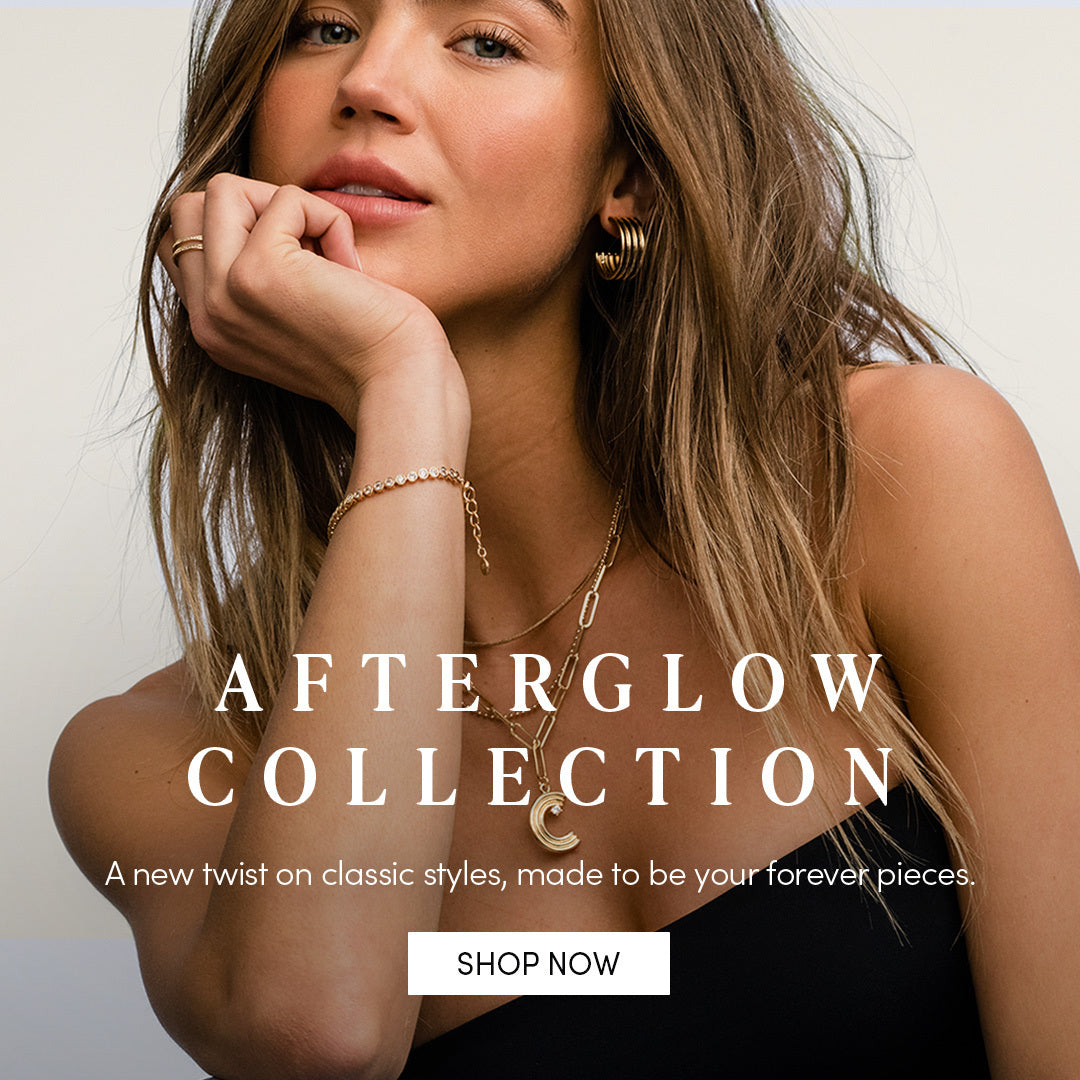 AFTERGLOW COLLECTION - A new twist on classic styles, made to be your forever pieces. SHOP NOW