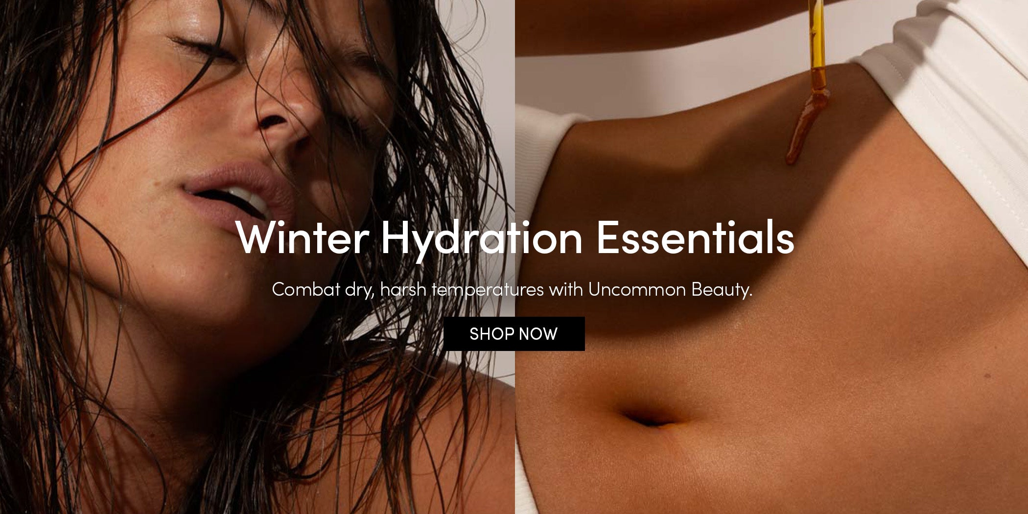 Winter Hydration Essentials - Combat dry, harsh temperatures with Uncommon Beauty. SHOP NOW